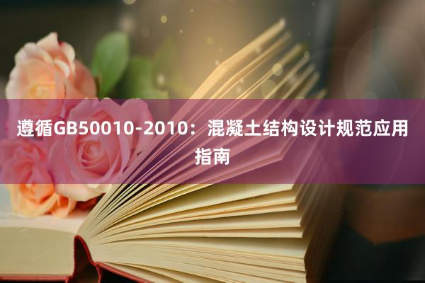 遵循GB50010-2010：混凝土结构设计规范应用指南