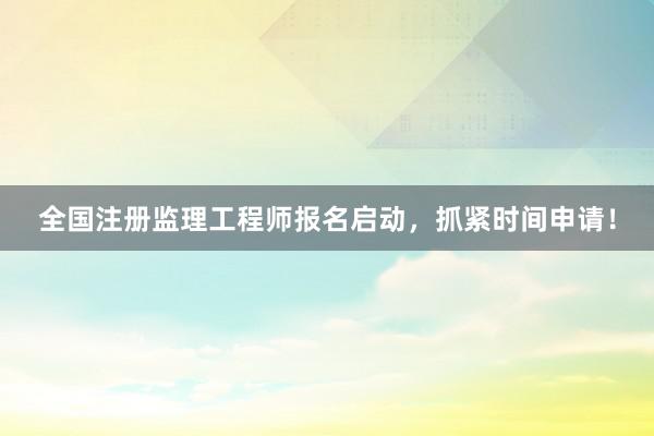 全国注册监理工程师报名启动，抓紧时间申请！